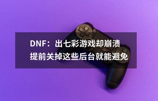 DNF：出七彩游戏却崩溃提前关掉这些后台就能避免-第1张-游戏资讯-龙启网络