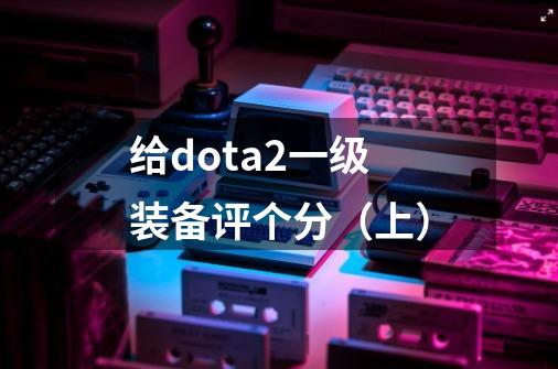 给dota2一级装备评个分(上)-第1张-游戏资讯-龙启网络