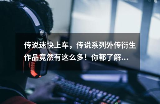 传说迷快上车,传说系列外传衍生作品竟然有这么多!你都了解么?-第1张-游戏资讯-龙启网络