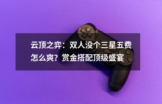 云顶之弈:双人没个三星五费怎么爽?赏金搭配顶级盛宴-第1张-游戏资讯-龙启网络