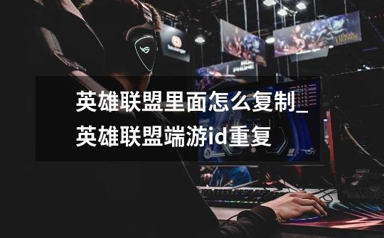 英雄联盟里面怎么复制?_英雄联盟端游id重复-第1张-游戏资讯-龙启网络
