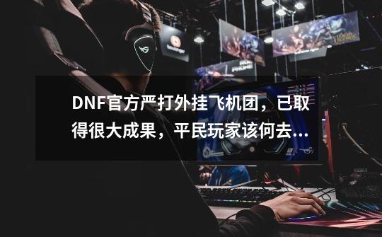 DNF官方严打外挂飞机团,已取得很大成果,平民玩家该何去何从?-第1张-游戏资讯-龙启网络