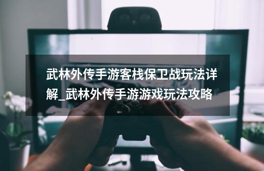 武林外传手游客栈保卫战玩法详解_武林外传手游游戏玩法攻略-第1张-游戏资讯-龙启网络