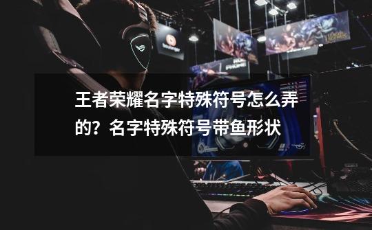 王者荣耀名字特殊符号怎么弄的?名字特殊符号带鱼形状-第1张-游戏资讯-龙启网络