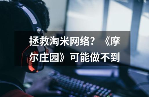 拯救淘米网络?《摩尔庄园》可能做不到-第1张-游戏资讯-龙启网络