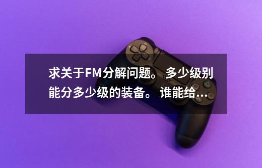 求关于FM分解问题。 多少级别能分多少级的装备。 谁能给我说下。 小弟我先谢过,魔兽世界奥法之尘-第1张-游戏资讯-龙启网络