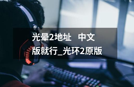 光晕2地址 中文版就行_光环2原版-第1张-游戏资讯-龙启网络