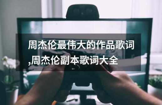 周杰伦最伟大的作品歌词,周杰伦副本歌词大全-第1张-游戏资讯-龙启网络