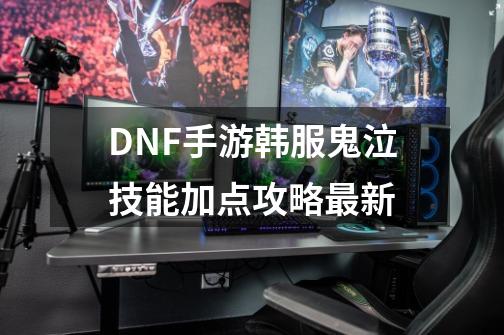 DNF手游韩服鬼泣技能加点攻略最新-第1张-游戏资讯-龙启网络