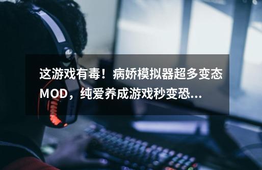 这游戏有毒!病娇模拟器超多变态MOD,纯爱养成游戏秒变恐怖片-第1张-游戏资讯-龙启网络