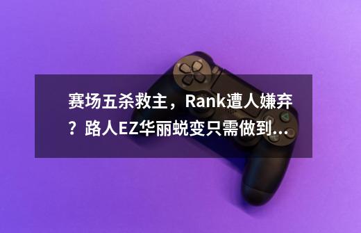赛场五杀救主,Rank遭人嫌弃?路人EZ华丽蜕变只需做到这些-第1张-游戏资讯-龙启网络