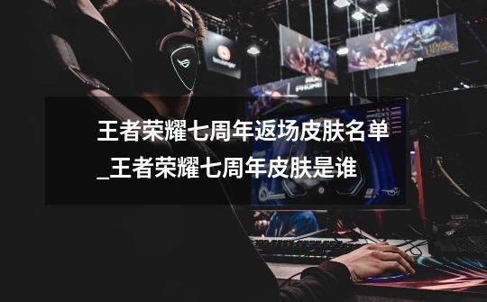 王者荣耀七周年返场皮肤名单_王者荣耀七周年皮肤是谁-第1张-游戏资讯-龙启网络