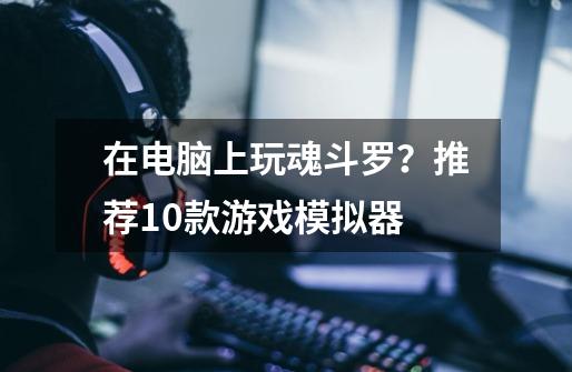 在电脑上玩魂斗罗?推荐10款游戏模拟器-第1张-游戏资讯-龙启网络