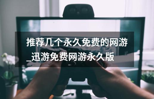 推荐几个永久免费的网游_迅游免费网游永久版-第1张-游戏资讯-龙启网络