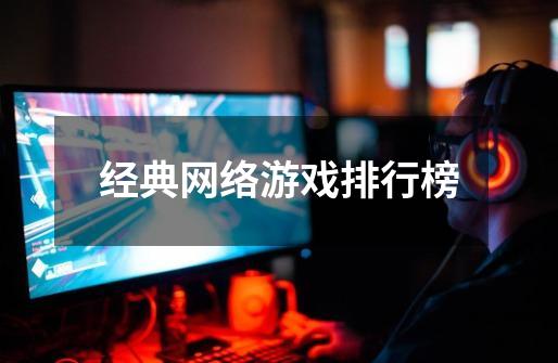 经典网络游戏排行榜-第1张-游戏资讯-龙启网络