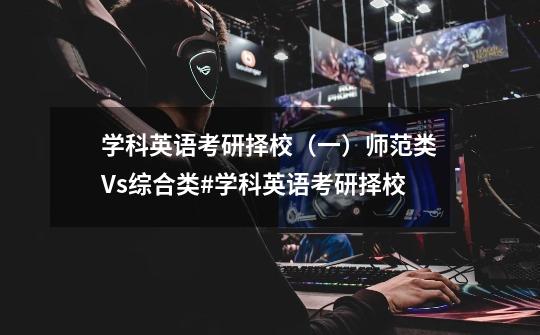 学科英语考研择校(一)师范类Vs.综合类#学科英语考研择校-第1张-游戏资讯-龙启网络