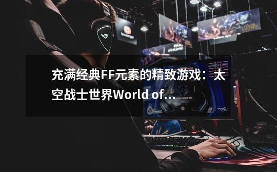 充满经典FF元素的精致游戏:太空战士世界World of Final Fantasy_太空战士魔法战士中文-第1张-游戏资讯-龙启网络