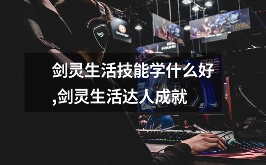 剑灵生活技能学什么好,剑灵生活达人成就-第1张-游戏资讯-龙启网络