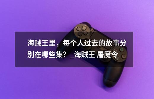 海贼王里,每个人过去的故事分别在哪些集?_海贼王 屠魔令-第1张-游戏资讯-龙启网络