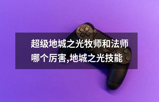 超级地城之光牧师和法师哪个厉害,地城之光技能-第1张-游戏资讯-龙启网络