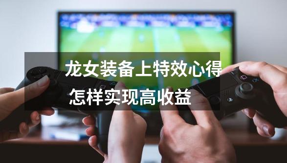 龙女装备上特效心得 怎样实现高收益-第1张-游戏资讯-龙启网络
