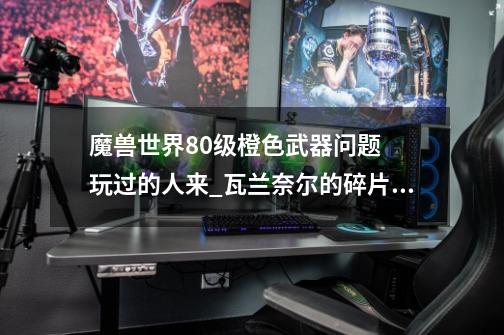 魔兽世界80级橙色武器问题 玩过的人来_瓦兰奈尔的碎片有什么用-第1张-游戏资讯-龙启网络