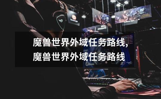 魔兽世界外域任务路线,魔兽世界外域任务路线-第1张-游戏资讯-龙启网络