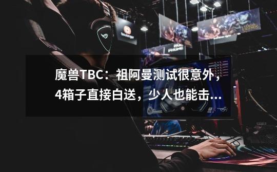 魔兽TBC:祖阿曼测试很意外,4箱子直接白送,少人也能击杀尾王-第1张-游戏资讯-龙启网络