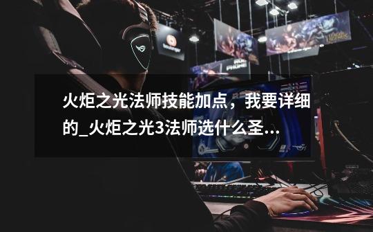 火炬之光法师技能加点,我要详细的_火炬之光3法师选什么圣物-第1张-游戏资讯-龙启网络