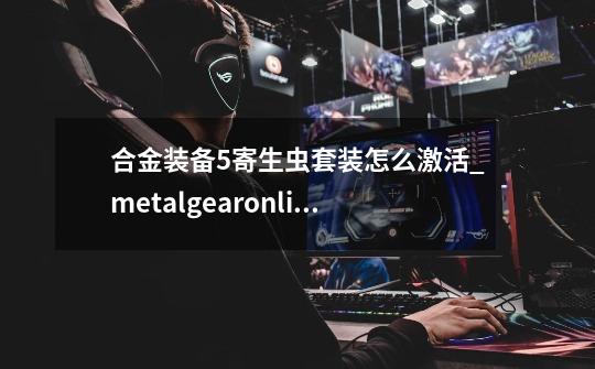 合金装备5寄生虫套装怎么激活_metalgearonline合金装备-第1张-游戏资讯-龙启网络