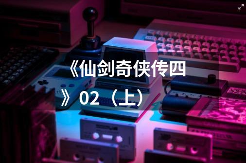 《仙剑奇侠传四》02(上)-第1张-游戏资讯-龙启网络
