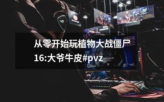 从零开始玩植物大战僵尸16:大爷牛皮#pvz-第1张-游戏资讯-龙启网络