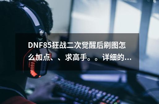 DNF85狂战二次觉醒后刷图怎么加点、、求高手。。详细的所有技能。。。不会的、复制的勿打扰。。谢谢_汲血之力和血魔弑天-第1张-游戏资讯-龙启网络