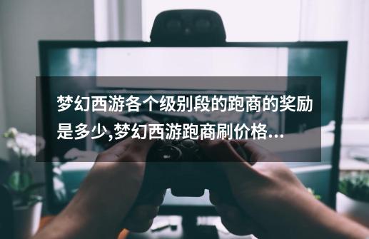 梦幻西游各个级别段的跑商的奖励是多少?,梦幻西游跑商刷价格表-第1张-游戏资讯-龙启网络