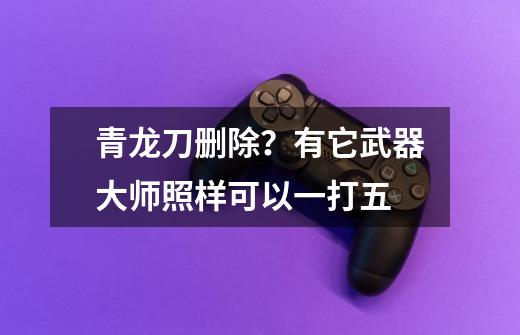 青龙刀删除?有它武器大师照样可以一打五-第1张-游戏资讯-龙启网络