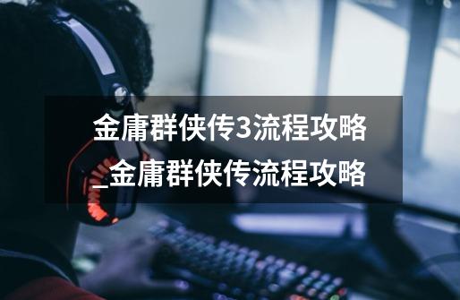 金庸群侠传3流程攻略_金庸群侠传流程攻略-第1张-游戏资讯-龙启网络