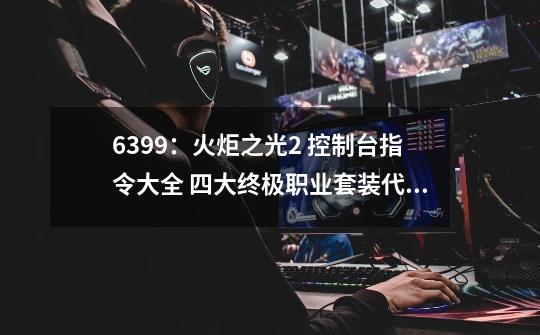 6399:火炬之光2 控制台指令大全 四大终极职业套装代码-第1张-游戏资讯-龙启网络