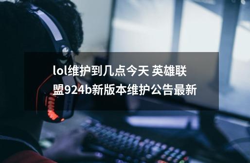 lol维护到几点今天 英雄联盟9.24b新版本维护公告最新-第1张-游戏资讯-龙启网络