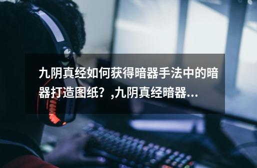 九阴真经如何获得暗器手法中的暗器打造图纸?,九阴真经暗器手法大全-第1张-游戏资讯-龙启网络