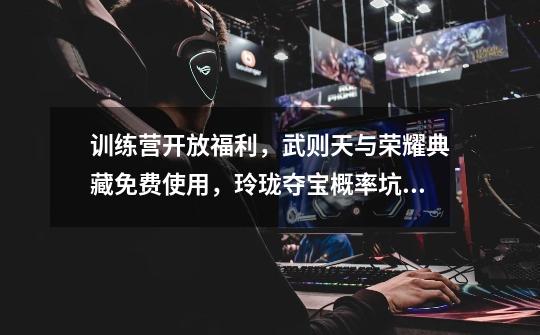 训练营开放福利,武则天与荣耀典藏免费使用,玲珑夺宝概率坑人-第1张-游戏资讯-龙启网络