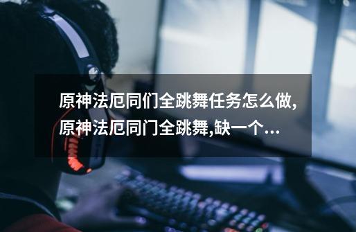 原神法厄同们全跳舞任务怎么做,原神法厄同门全跳舞,缺一个键纹怎么办-第1张-游戏资讯-龙启网络