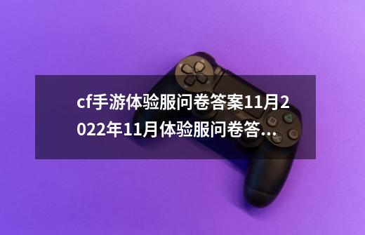cf手游体验服问卷答案11月2022年11月体验服问卷答案大全,cf体验服问卷答案20236月-第1张-游戏资讯-龙启网络