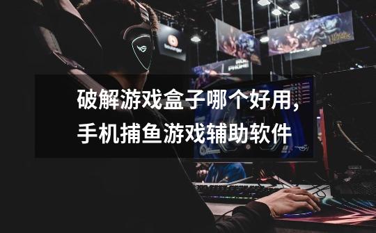 破解游戏盒子哪个好用,手机捕鱼游戏辅助软件-第1张-游戏资讯-龙启网络