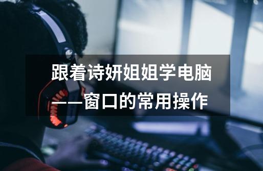 跟着诗妍姐姐学电脑——窗口的常用操作-第1张-游戏资讯-龙启网络