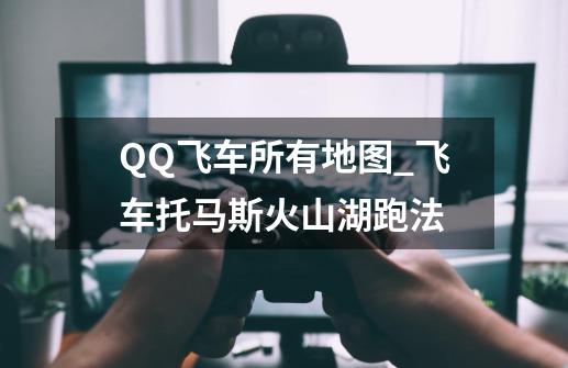 QQ飞车所有地图_飞车托马斯火山湖跑法-第1张-游戏资讯-龙启网络