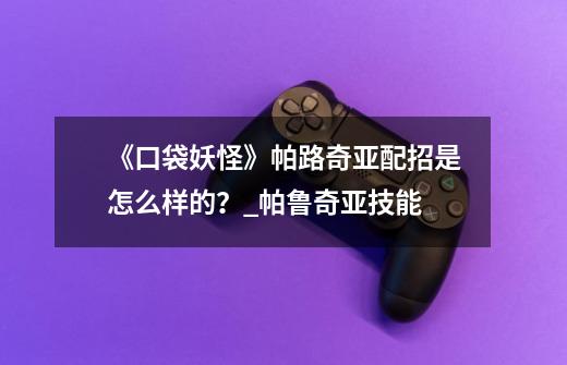《口袋妖怪》帕路奇亚配招是怎么样的?_帕鲁奇亚技能-第1张-游戏资讯-龙启网络