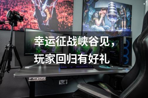 幸运征战峡谷见,玩家回归有好礼-第1张-游戏资讯-龙启网络
