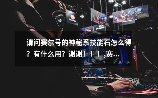 请问赛尔号的神秘系技能石怎么得?有什么用?谢谢!!!,赛尔号技能石效果怎么获得-第1张-游戏资讯-龙启网络