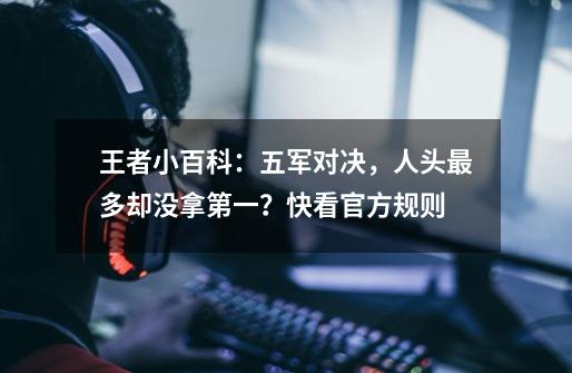 王者小百科：五军对决，人头最多却没拿第一？快看官方规则-第1张-游戏资讯-龙启网络