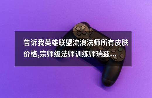 告诉我英雄联盟流浪法师所有皮肤价格,宗师级法师训练师瑞兹为什么买不-第1张-游戏资讯-龙启网络